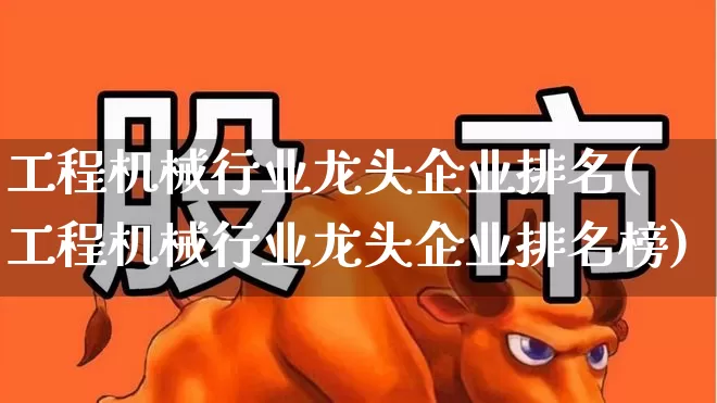 工程机械行业龙头企业排名(工程机械行业龙头企业排名榜)_https://www.jumanxin.com_科创板_第1张