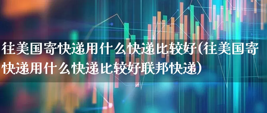 往美国寄快递用什么快递比较好(往美国寄快递用什么快递比较好联邦快递)_https://www.jumanxin.com_上交所_第1张