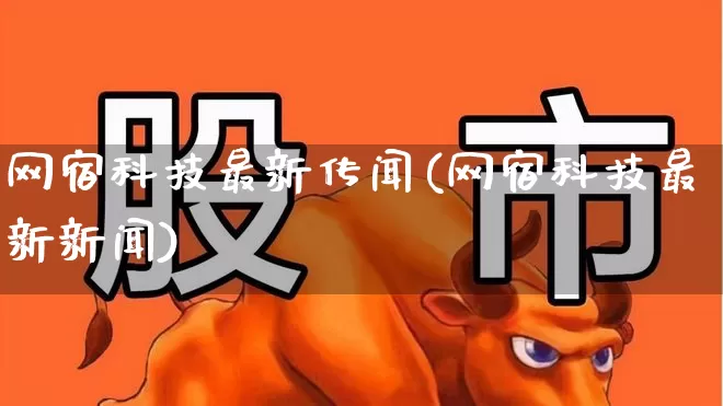网宿科技最新传闻(网宿科技最新新闻)_https://www.jumanxin.com_上交所_第1张