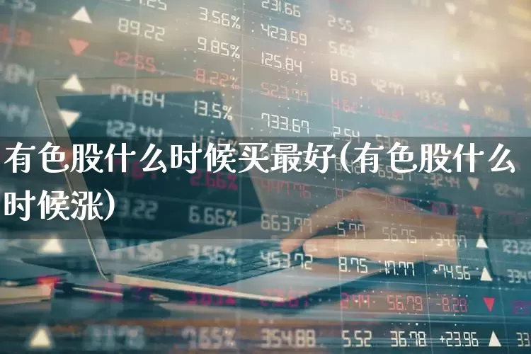 有色股什么时候买最好(有色股什么时候涨)_https://www.jumanxin.com_深交所_第1张
