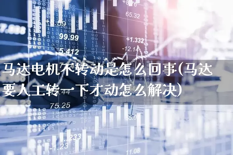 马达电机不转动是怎么回事(马达要人工转一下才动怎么解决)_https://www.jumanxin.com_深交所_第1张
