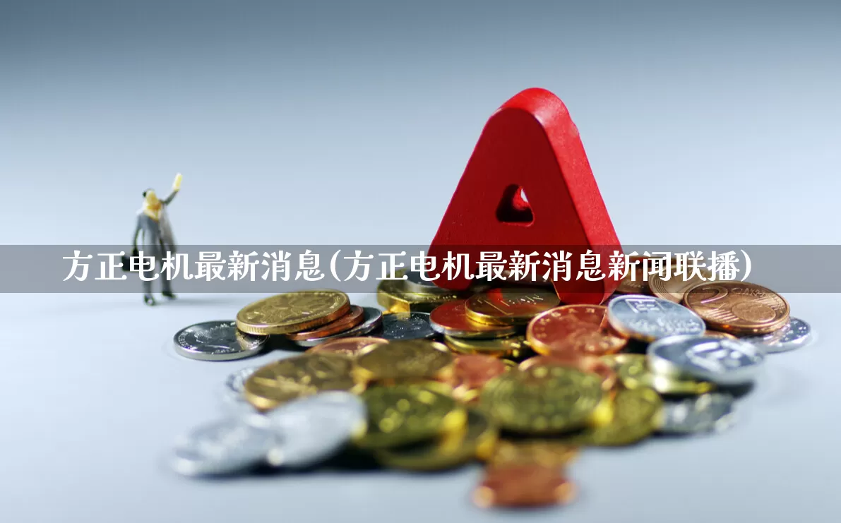 方正电机最新消息(方正电机最新消息新闻联播)_https://www.jumanxin.com_创业板_第1张
