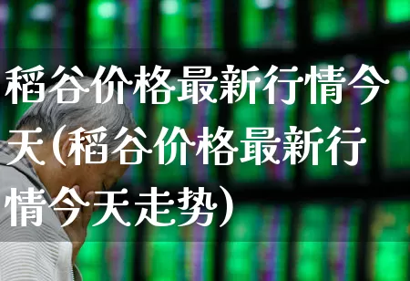 稻谷价格最新行情今天(稻谷价格最新行情今天走势)_https://www.jumanxin.com_深交所_第1张