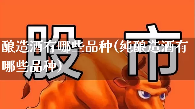 酿造酒有哪些品种(纯酿造酒有哪些品种)_https://www.jumanxin.com_创业板_第1张