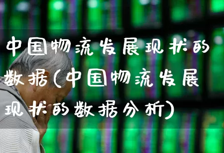中国物流发展现状的数据(中国物流发展现状的数据分析)_https://www.jumanxin.com_上交所_第1张