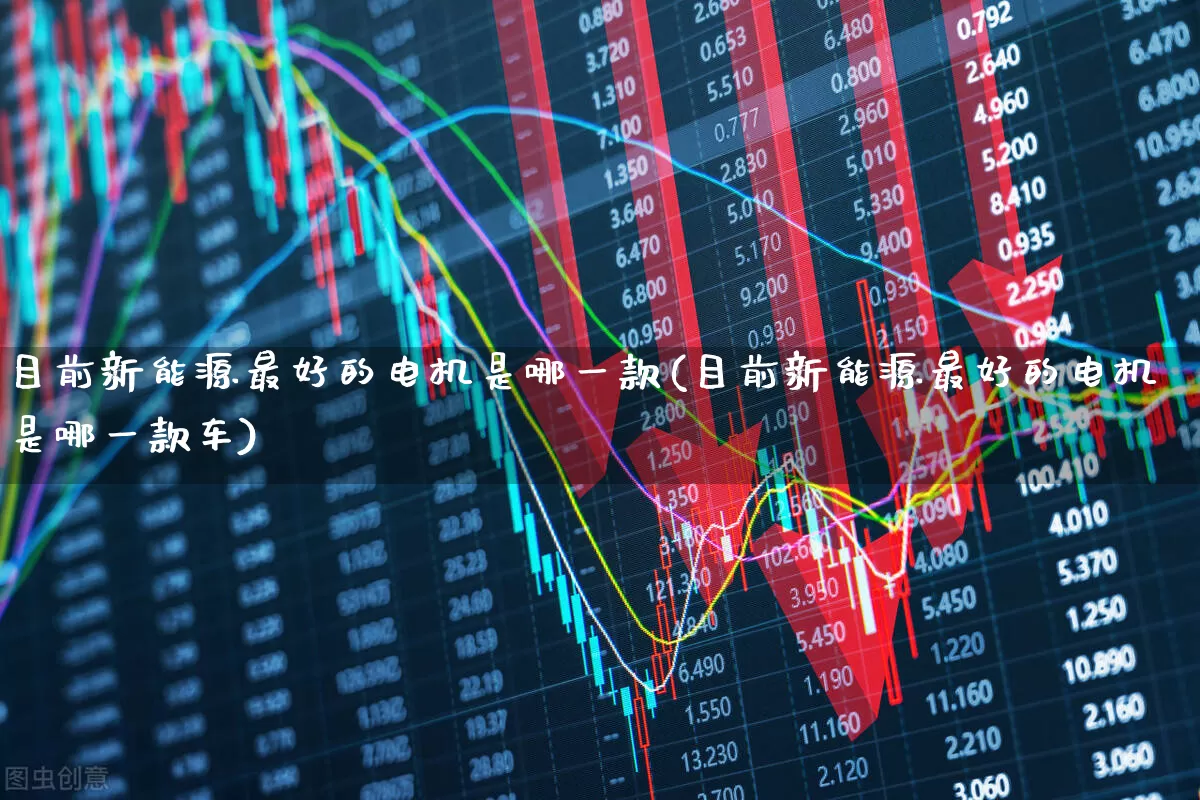 目前新能源最好的电机是哪一款(目前新能源最好的电机是哪一款车)_https://www.jumanxin.com_深交所_第1张