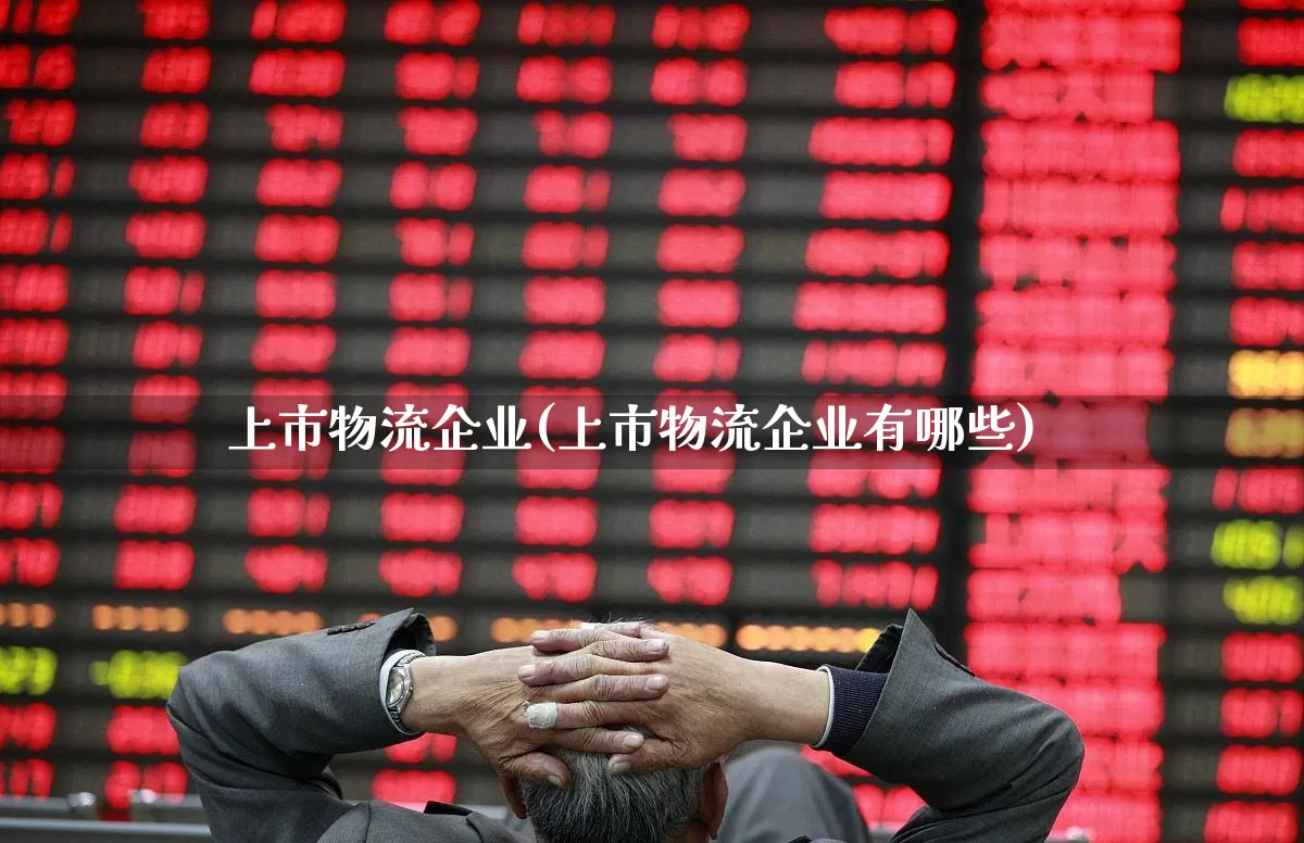 上市物流企业(上市物流企业有哪些)_https://www.jumanxin.com_上交所_第1张