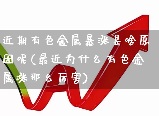 近期有色金属暴涨是啥原因呢(最近为什么有色金属涨那么厉害)_https://www.jumanxin.com_科创板_第1张