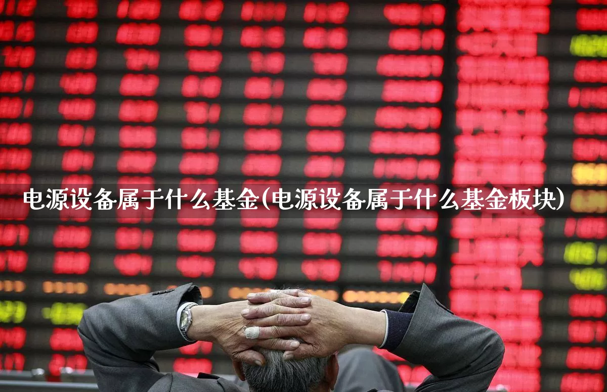 电源设备属于什么基金(电源设备属于什么基金板块)_https://www.jumanxin.com_创业板_第1张