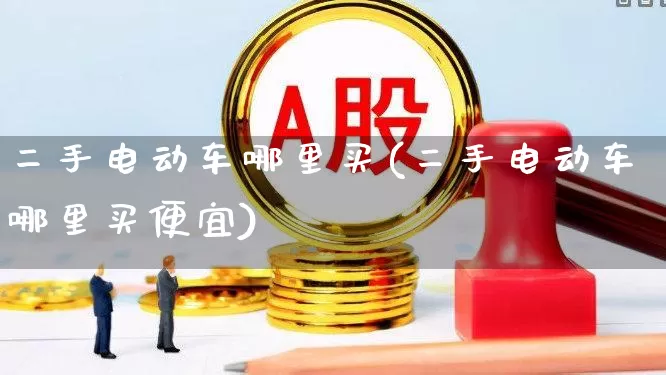 二手电动车哪里买(二手电动车哪里买便宜)_https://www.jumanxin.com_创业板_第1张