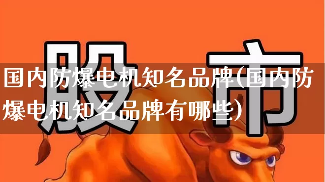 国内防爆电机知名品牌(国内防爆电机知名品牌有哪些)_https://www.jumanxin.com_深交所_第1张