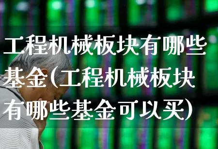 工程机械板块有哪些基金(工程机械板块有哪些基金可以买)_https://www.jumanxin.com_深交所_第1张