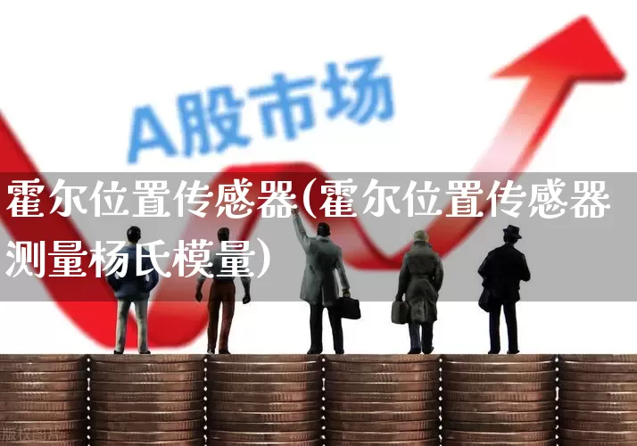 霍尔位置传感器(霍尔位置传感器测量杨氏模量)_科创板_第1张_财经网 霍尔位置传感器(霍尔位置传感器测量杨氏模量)_https://www.jumanxin.com_科创板_第1张