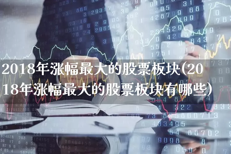 2018年涨幅最大的股票板块(2018年涨幅最大的股票板块有哪些)_https://www.jumanxin.com_科创板_第1张