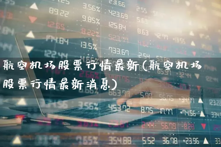 航空机场股票行情最新(航空机场股票行情最新消息)_https://www.jumanxin.com_深交所_第1张
