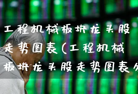 工程机械板块龙头股走势图表(工程机械板块龙头股走势图表分析)_https://www.jumanxin.com_深交所_第1张