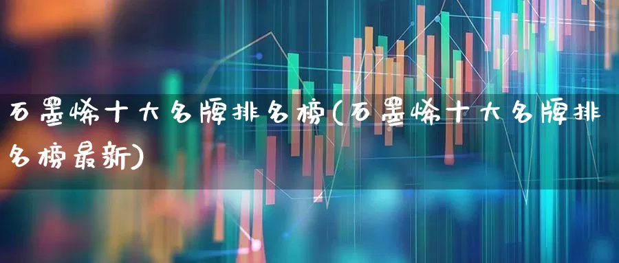 石墨烯十大名牌排名榜(石墨烯十大名牌排名榜最新)_https://www.jumanxin.com_上交所_第1张