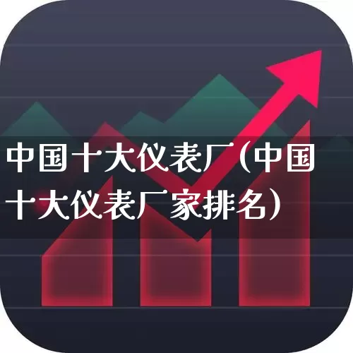 中国十大仪表厂(中国十大仪表厂家排名)_https://www.jumanxin.com_上交所_第1张