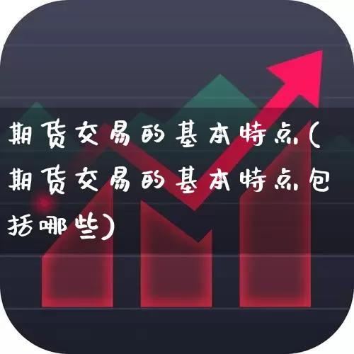 期货交易的基本特点(期货交易的基本特点包括哪些)_https://www.jumanxin.com_上交所_第1张