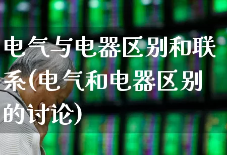 电气与电器区别和联系(电气和电器区别的讨论)_https://www.jumanxin.com_深交所_第1张
