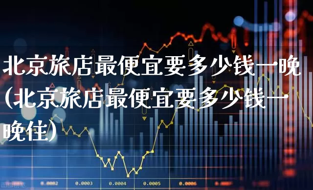 北京旅店最便宜要多少钱一晚(北京旅店最便宜要多少钱一晚住)_https://www.jumanxin.com_北交所_第1张