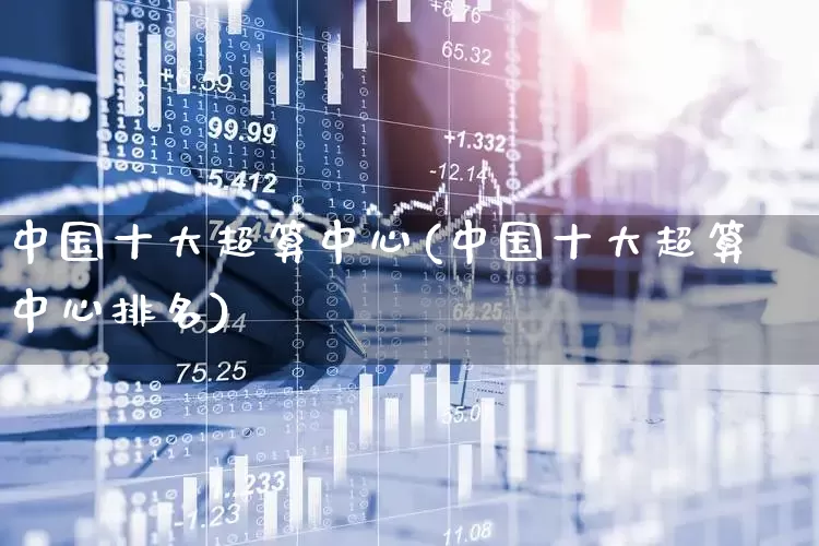 中国十大超算中心(中国十大超算中心排名)_https://www.jumanxin.com_创业板_第1张