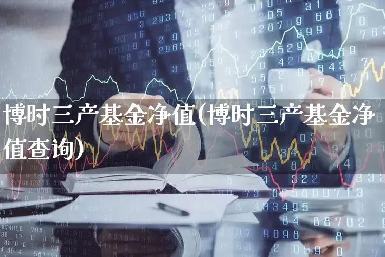 博时三产基金净值(博时三产基金净值查询)_https://www.jumanxin.com_深交所_第1张