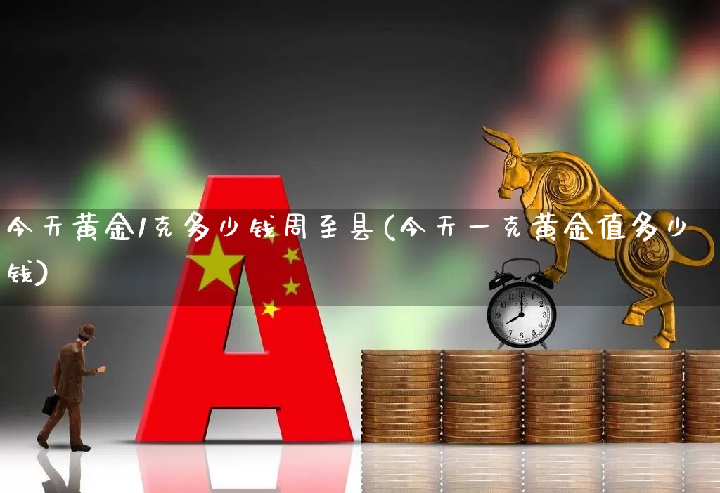 今天黄金1克多少钱周至县(今天一克黄金值多少钱)_https://www.jumanxin.com_科创板_第1张