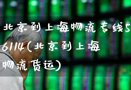 北京到上海物流专线56114(北京到上海物流货运)_https://www.jumanxin.com_上交所_第1张