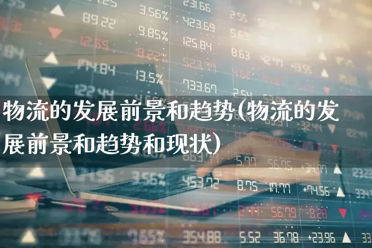物流的发展前景和趋势(物流的发展前景和趋势和现状)_https://www.jumanxin.com_深交所_第1张
