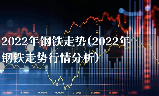 2022年钢铁走势(2022年钢铁走势行情分析)_https://www.jumanxin.com_上交所_第1张