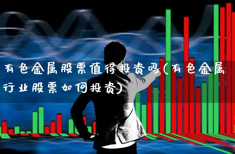 有色金属股票值得投资吗(有色金属行业股票如何投资)_https://www.jumanxin.com_上交所_第1张