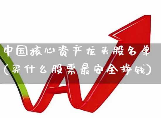 中国核心资产龙头股名单(买什么股票最安全挣钱)_https://www.jumanxin.com_北交所_第1张