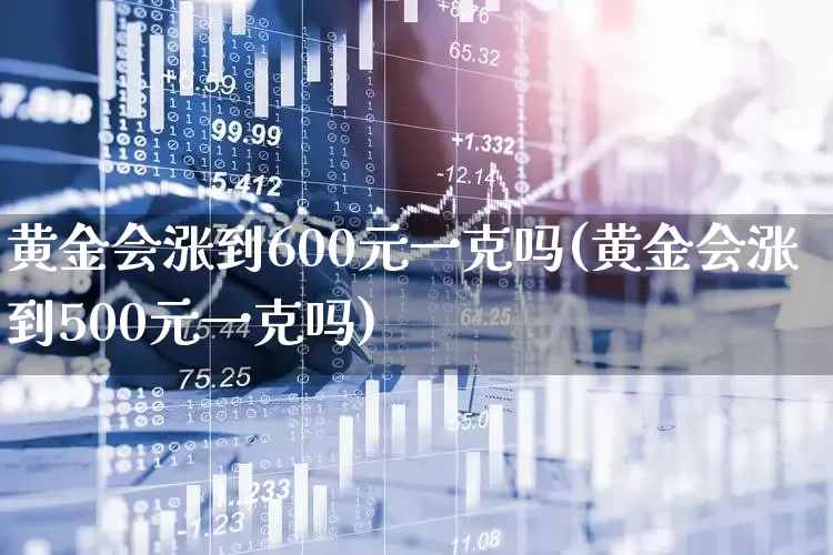 黄金会涨到600元一克吗(黄金会涨到500元一克吗)_https://www.jumanxin.com_创业板_第1张