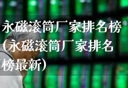 永磁滚筒厂家排名榜(永磁滚筒厂家排名榜最新)_https://www.jumanxin.com_深交所_第1张