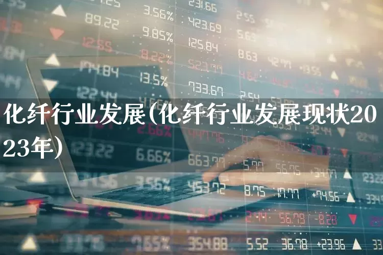 化纤行业发展(化纤行业发展现状2023年)_https://www.jumanxin.com_上交所_第1张