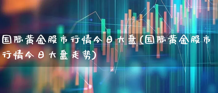 国际黄金股市行情今日大盘(国际黄金股市行情今日大盘走势)_https://www.jumanxin.com_创业板_第1张