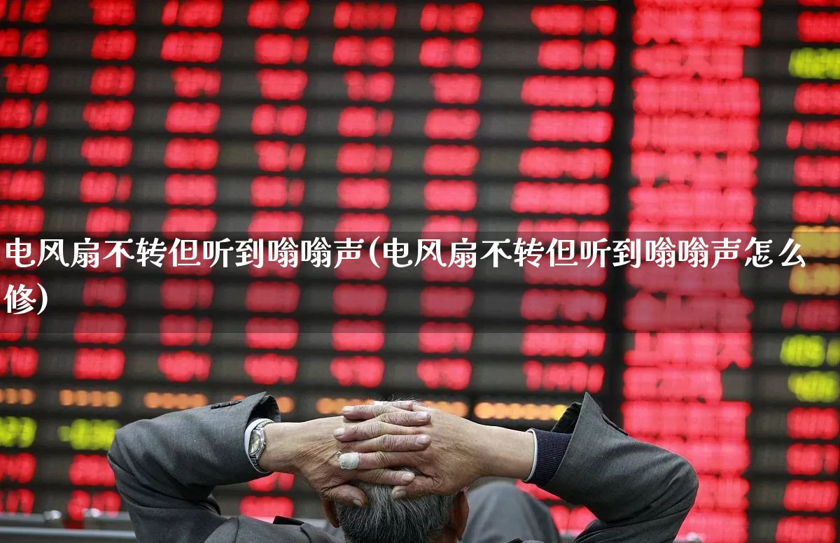 电风扇不转但听到嗡嗡声(电风扇不转但听到嗡嗡声怎么修)_https://www.jumanxin.com_上交所_第1张