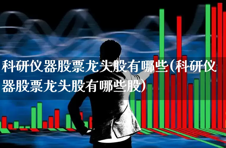 科研仪器股票龙头股有哪些(科研仪器股票龙头股有哪些股)_https://www.jumanxin.com_创业板_第1张