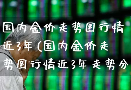 国内金价走势图行情近3年(国内金价走势图行情近3年走势分析)_https://www.jumanxin.com_科创板_第1张
