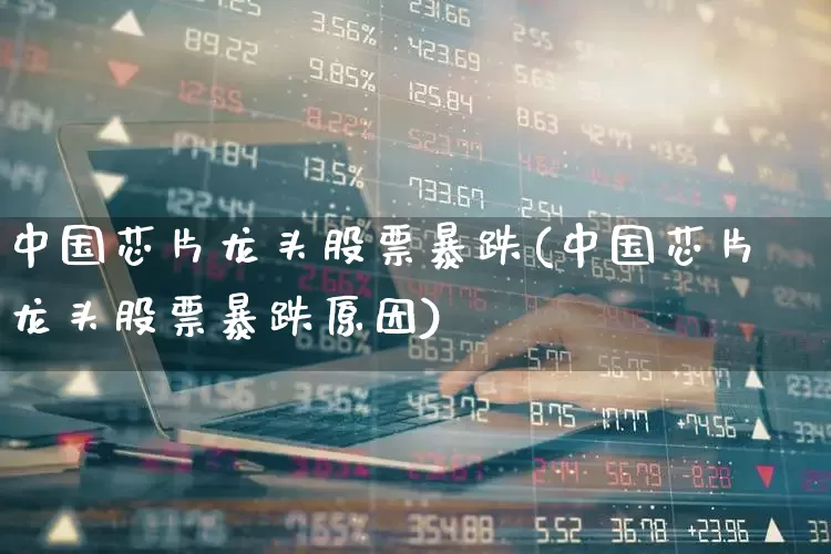 中国芯片龙头股票暴跌(中国芯片龙头股票暴跌原因)_https://www.jumanxin.com_深交所_第1张