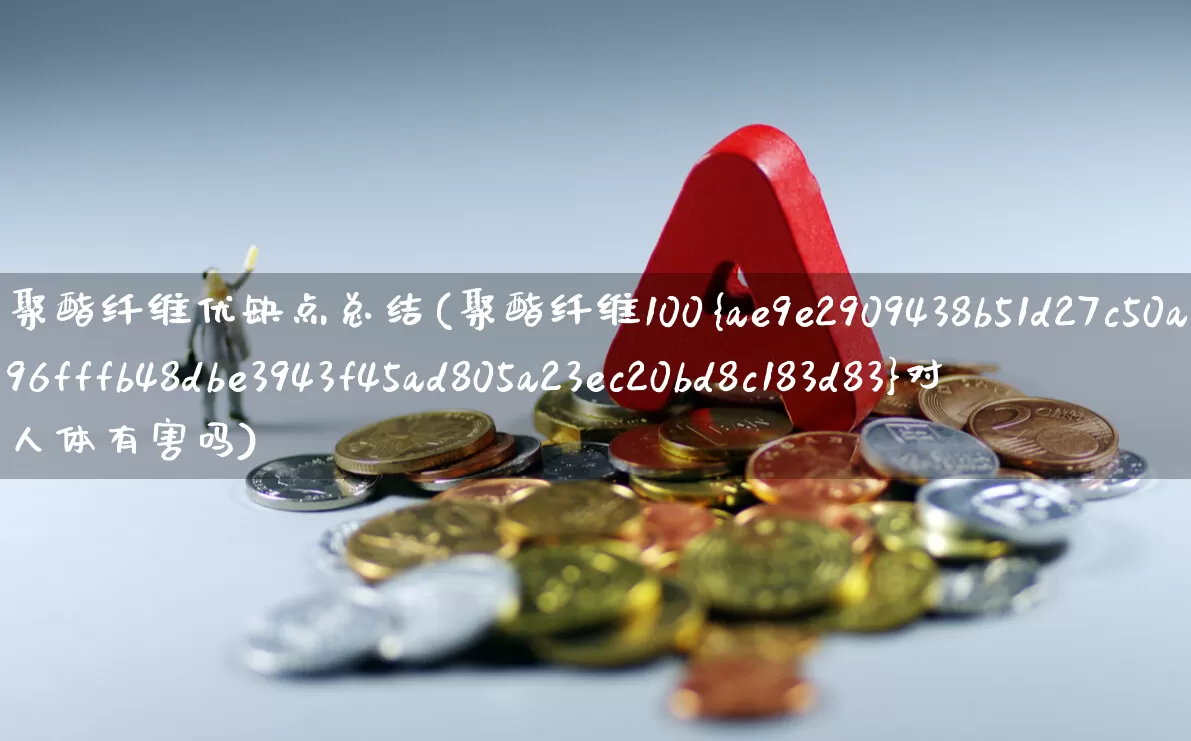 聚酯纤维优缺点总结(聚酯纤维100%对人体有害吗)_https://www.jumanxin.com_上交所_第1张