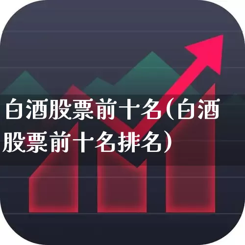 白酒股票前十名(白酒股票前十名排名)_https://www.jumanxin.com_创业板_第1张