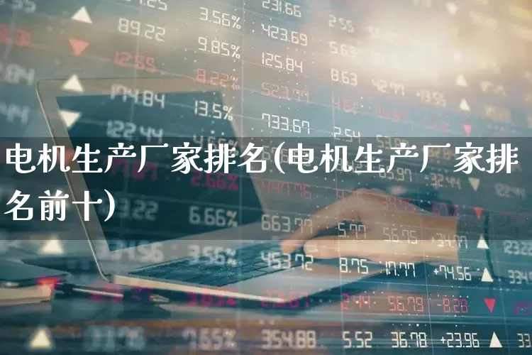 电机生产厂家排名(电机生产厂家排名前十)_https://www.jumanxin.com_深交所_第1张
