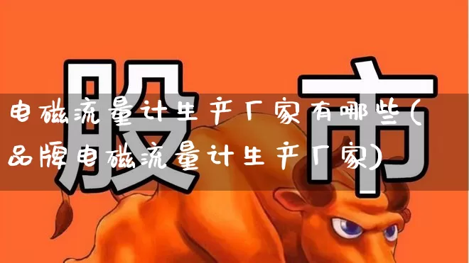 电磁流量计生产厂家有哪些(品牌电磁流量计生产厂家)_https://www.jumanxin.com_科创板_第1张
