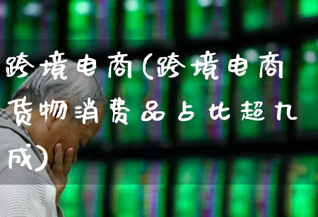 跨境电商(跨境电商货物消费品占比超九成)_https://www.jumanxin.com_科创板_第1张
