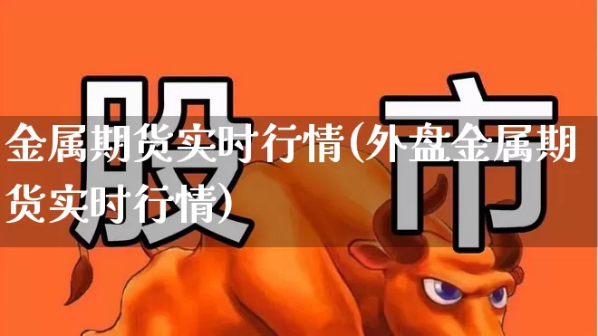 金属期货实时行情(外盘金属期货实时行情)_https://www.jumanxin.com_北交所_第1张