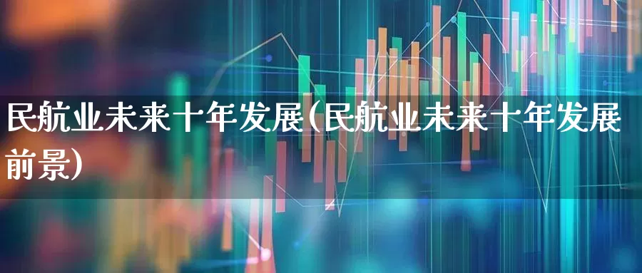 民航业未来十年发展(民航业未来十年发展前景)_https://www.jumanxin.com_上交所_第1张
