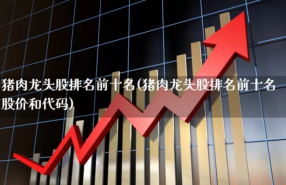 猪肉龙头股排名前十名(猪肉龙头股排名前十名股价和代码)_https://www.jumanxin.com_科创板_第1张