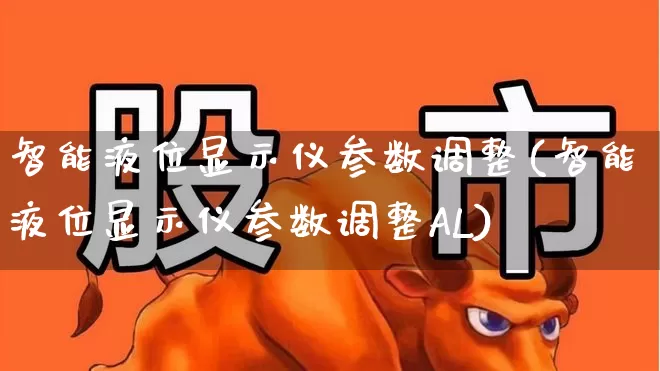 智能液位显示仪参数调整(智能液位显示仪参数调整AL)_https://www.jumanxin.com_科创板_第1张
